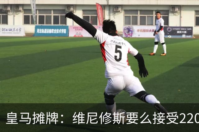 皇马摊牌：维尼修斯要么接受2200万，要么滚蛋